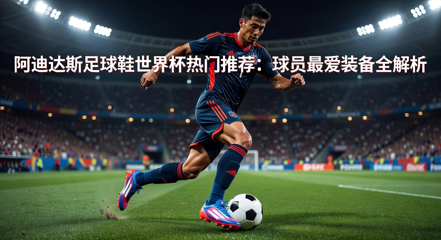 阿迪达斯足球鞋世界杯热门款：顶级球员装备指南
